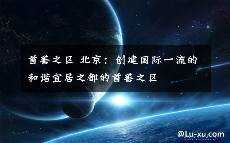 首善之区 北京：创建国际一流的和谐宜居之都的首善之区