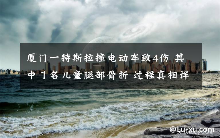 厦门一特斯拉撞电动车致4伤 其中１名儿童腿部骨折 过程真相详细揭秘！