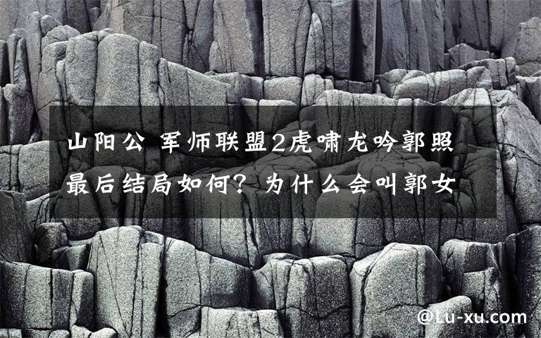 山阳公 军师联盟2虎啸龙吟郭照最后结局如何？为什么会叫郭女王？