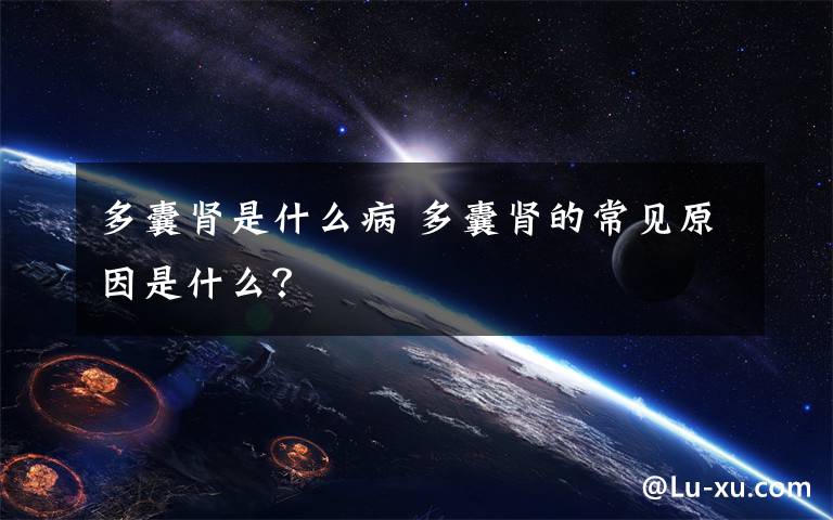 多囊肾是什么病 多囊肾的常见原因是什么？