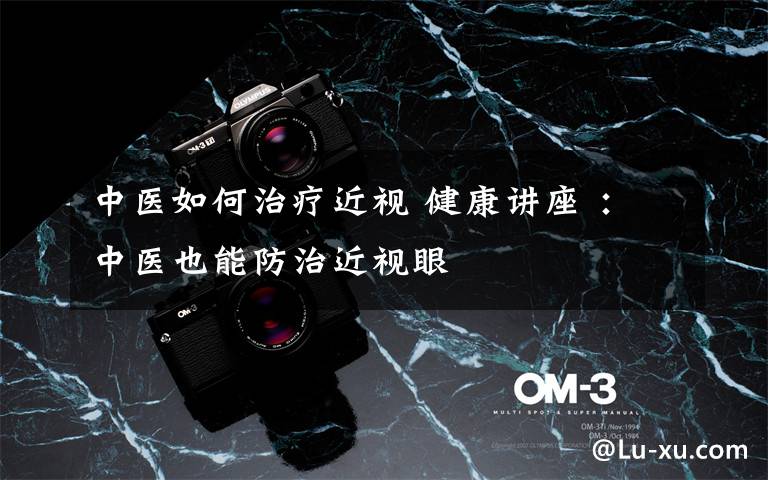 中医如何治疗近视 健康讲座 ：中医也能防治近视眼