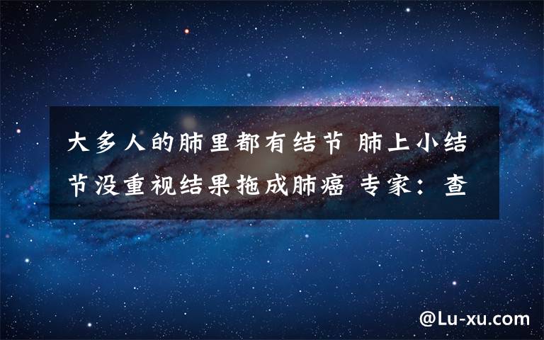 大多人的肺里都有结节 肺上小结节没重视结果拖成肺癌 专家：查出肺结节莫慌，但务必及时手术
