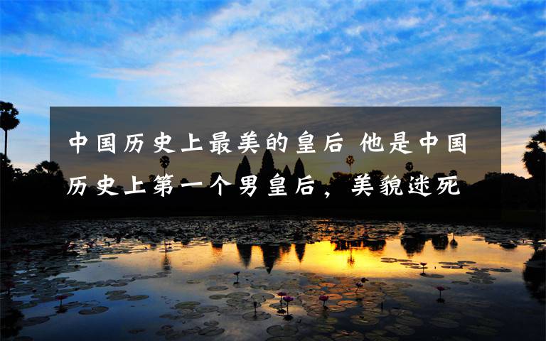中国历史上最美的皇后 他是中国历史上第一个男皇后，美貌迷死公主，最终殉情