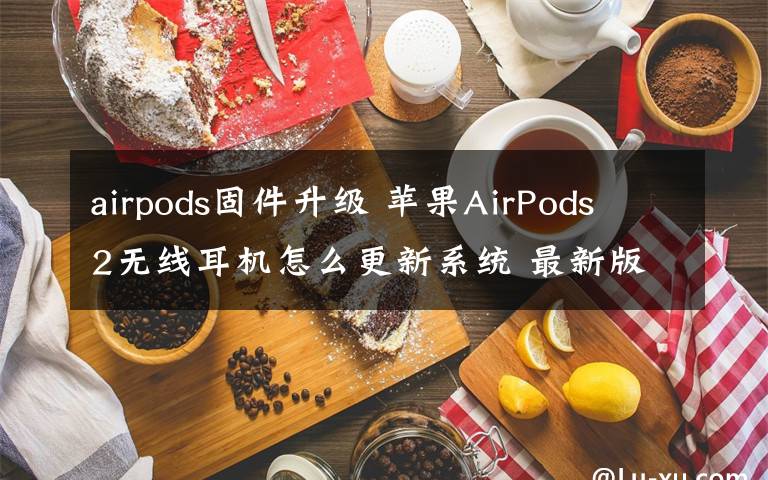 airpods固件升级 苹果AirPods 2无线耳机怎么更新系统 最新版本号2D15