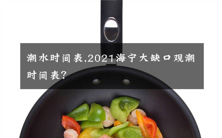 潮水时间表,2021海宁大缺口观潮时间表？