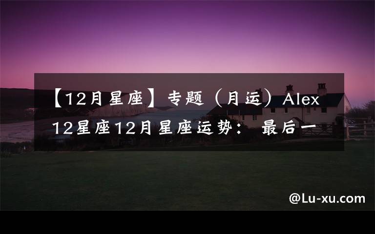 【12月星座】专题（月运）Alex 12星座12月星座运势： 最后一战