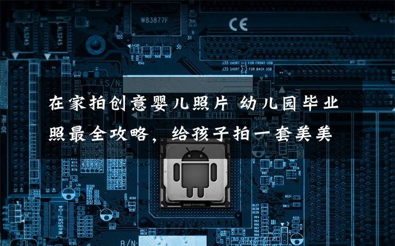 在家拍创意婴儿照片 幼儿园毕业照最全攻略，给孩子拍一套美美的照片吧！