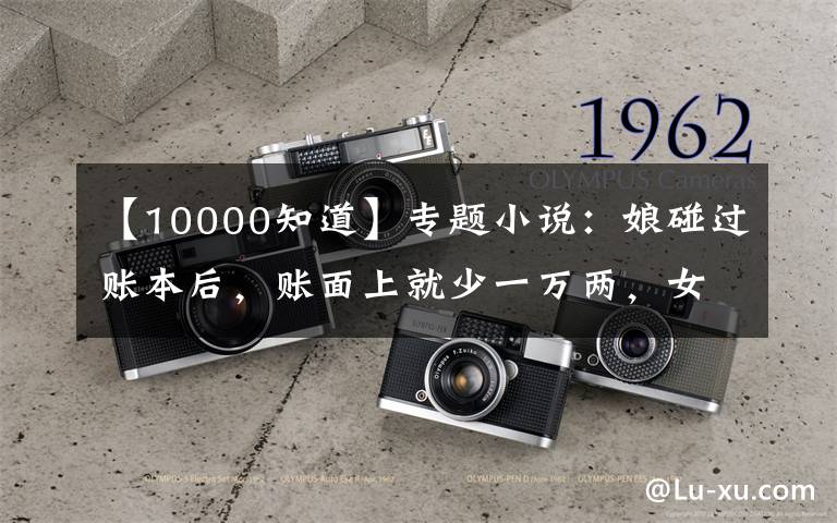 【10000知道】专题小说：娘碰过账本后，账面上就少一万两，女儿知道是大夫人在捣鬼