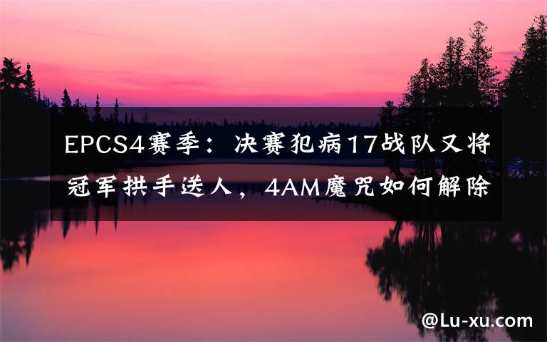 EPCS4赛季：决赛犯病17战队又将冠军拱手送人，4AM魔咒如何解除？