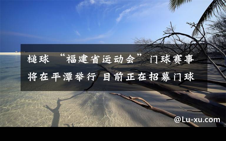 槌球 “福建省运动会”门球赛事将在平潭举行 目前正在招募门球选手