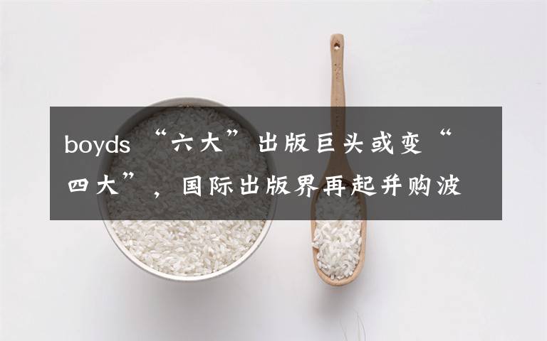 boyds “六大”出版巨头或变“四大”，国际出版界再起并购波澜？