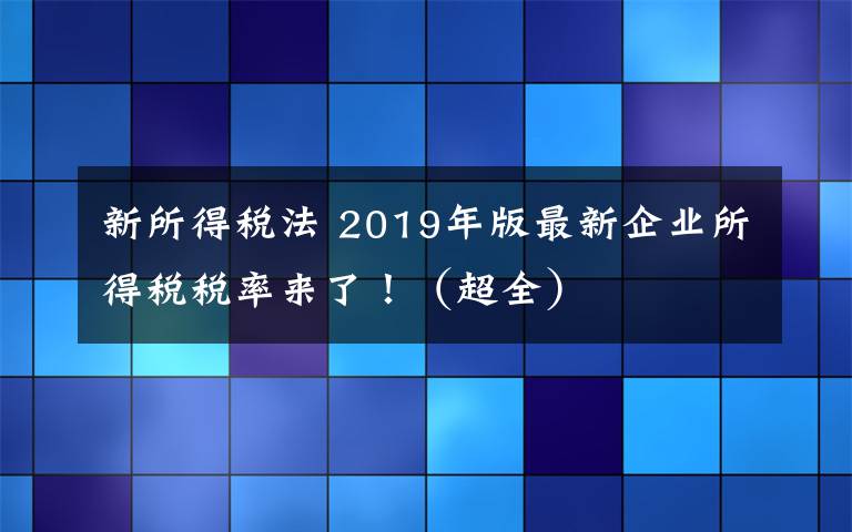 新所得税法 2019年版最新企业所得税税率来了！（超全）