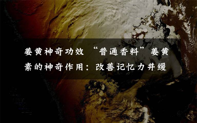 姜黄神奇功效 “普通香料”姜黄素的神奇作用：改善记忆力并缓解抑郁