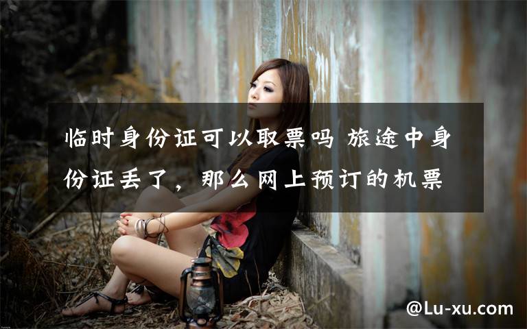 临时身份证可以取票吗 旅途中身份证丢了，那么网上预订的机票可以用临时身份证取票吗？