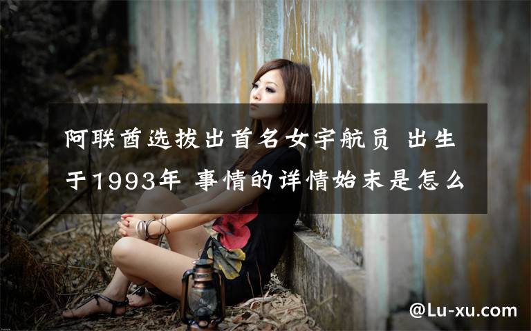 阿联酋选拔出首名女宇航员 出生于1993年 事情的详情始末是怎么样了！