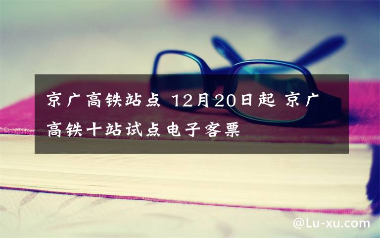 京广高铁站点 12月20日起 京广高铁十站试点电子客票