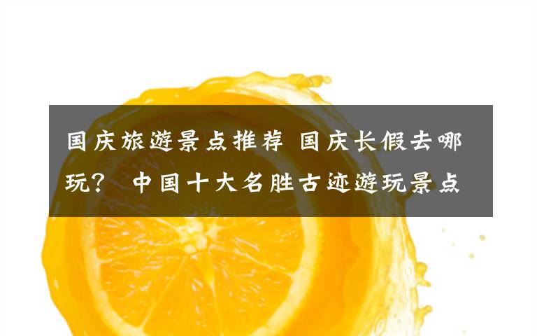 国庆旅游景点推荐 国庆长假去哪玩？ 中国十大名胜古迹游玩景点推荐