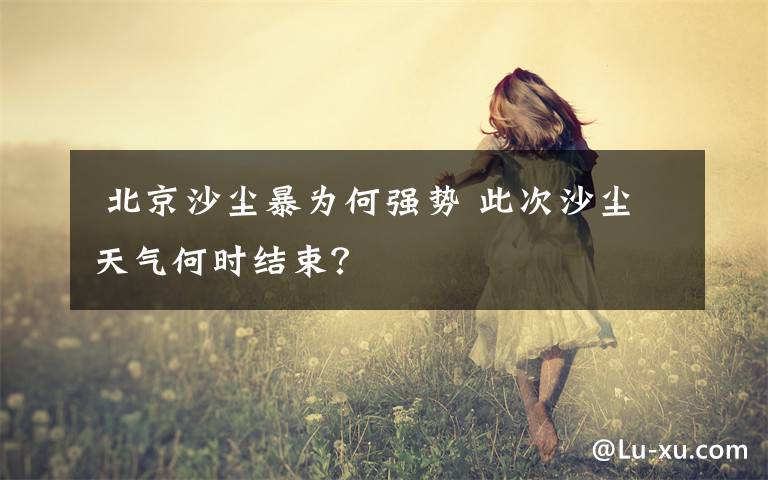  北京沙尘暴为何强势 此次沙尘天气何时结束？