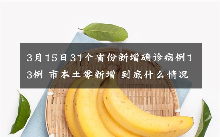 3月15日31个省份新增确诊病例13例 市本土零新增 到底什么情况呢？