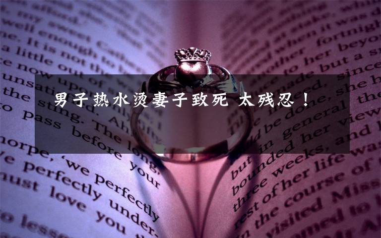  男子热水烫妻子致死 太残忍！