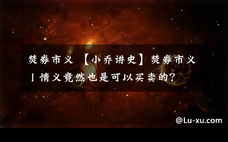 焚券市义 【小乔讲史】焚券市义丨情义竟然也是可以买卖的？