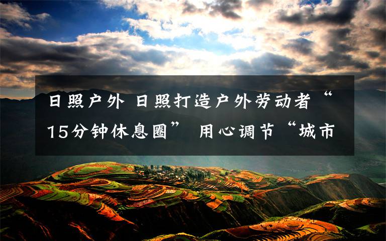 日照户外 日照打造户外劳动者“15分钟休息圈” 用心调节“城市的温度”