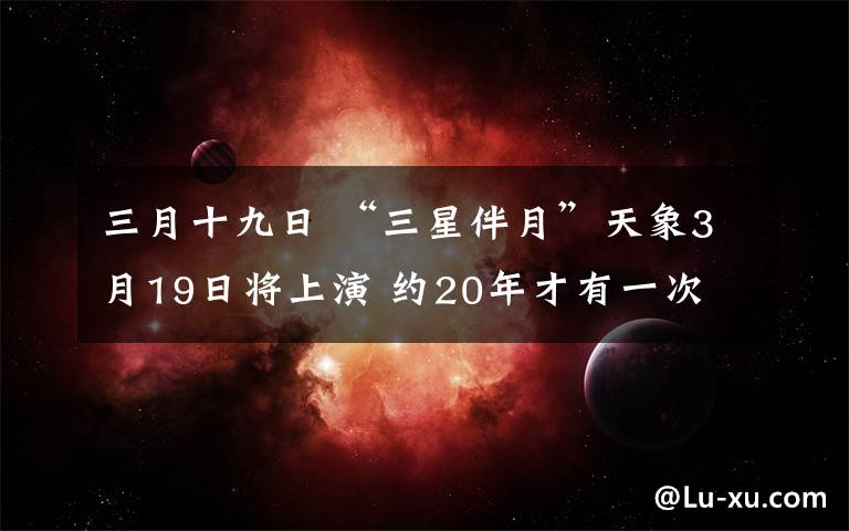 三月十九日 “三星伴月”天象3月19日将上演 约20年才有一次