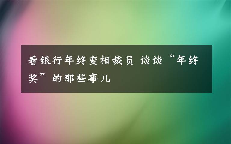 看银行年终变相裁员 谈谈“年终奖”的那些事儿