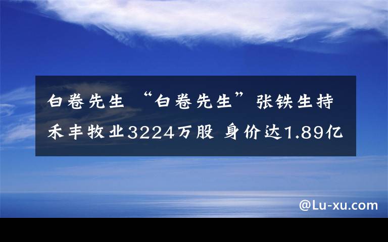 白卷先生 “白卷先生”张铁生持禾丰牧业3224万股 身价达1.89亿