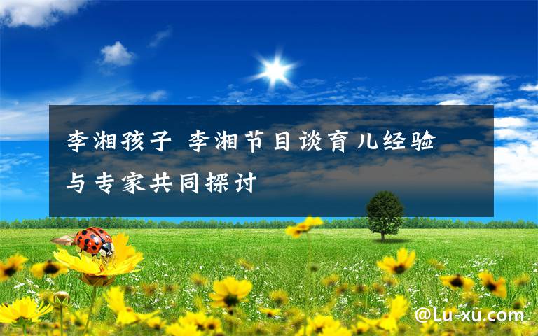李湘孩子 李湘节目谈育儿经验 与专家共同探讨