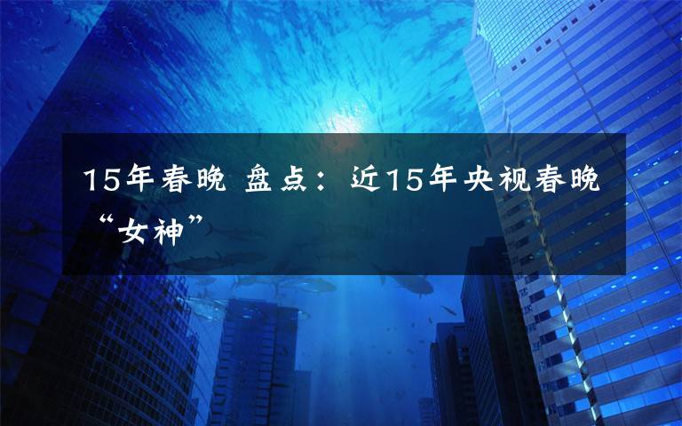 15年春晚 盘点：近15年央视春晚“女神”