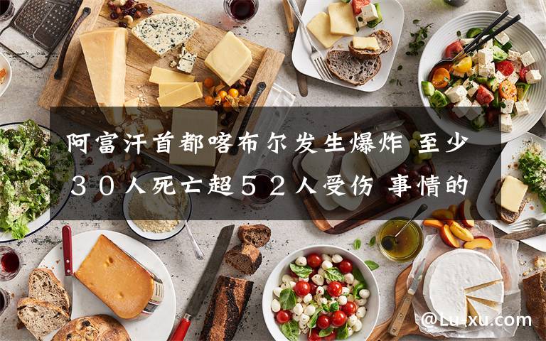 阿富汗首都喀布尔发生爆炸 至少３０人死亡超５２人受伤 事情的详情始末是怎么样了！