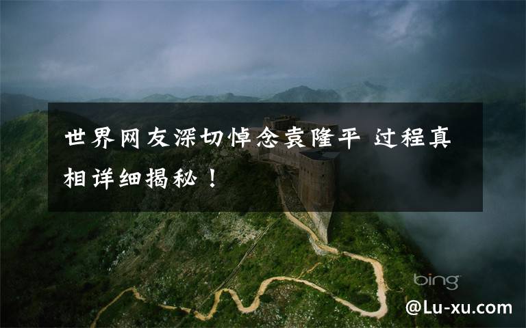 世界网友深切悼念袁隆平 过程真相详细揭秘！
