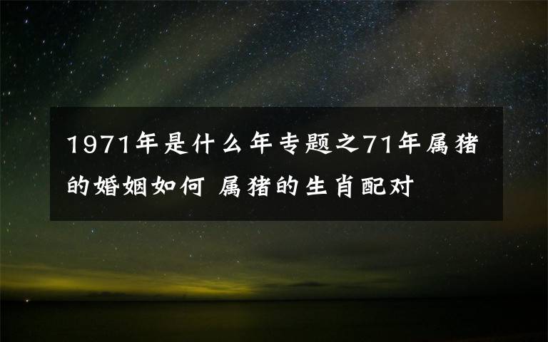 1971年是什么年专题之71年属猪的婚姻如何 属猪的生肖配对