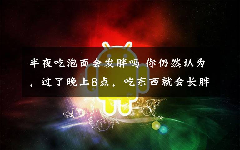 半夜吃泡面会发胖吗 你仍然认为，过了晚上8点，吃东西就会长胖了吗？