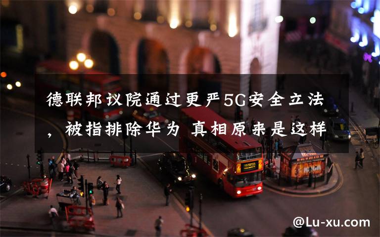 德联邦议院通过更严5G安全立法，被指排除华为 真相原来是这样！
