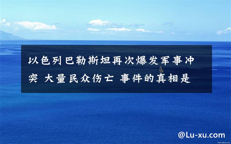 以色列巴勒斯坦再次爆发军事冲突 大量民众伤亡 事件的真相是什么？