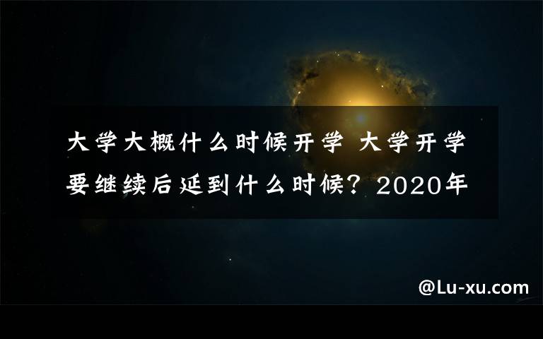 大学大概什么时候开学 大学开学要继续后延到什么时候？2020年各省大学开学时间几月几号