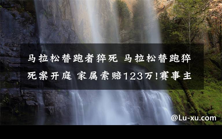 马拉松替跑者猝死 马拉松替跑猝死案开庭 家属索赔123万!赛事主办方该承担什么责任?