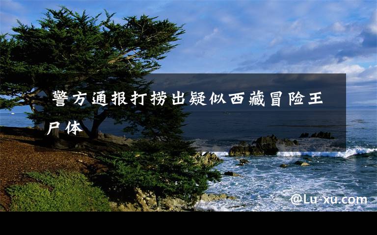  警方通报打捞出疑似西藏冒险王尸体