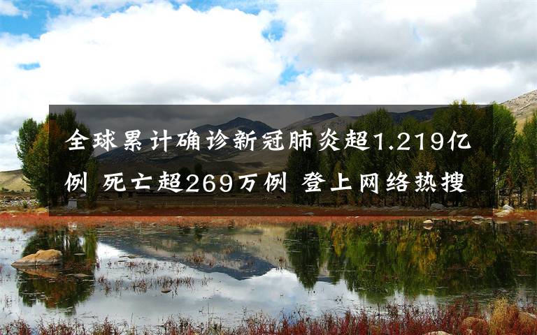 全球累计确诊新冠肺炎超1.219亿例 死亡超269万例 登上网络热搜了！