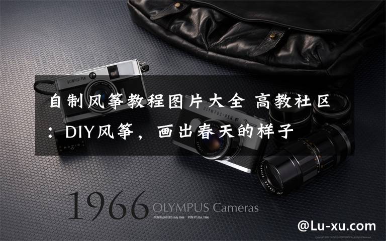 自制风筝教程图片大全 高教社区：DIY风筝，画出春天的样子