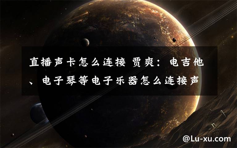 直播声卡怎么连接 贾爽：电吉他、电子琴等电子乐器怎么连接声卡进行直播？