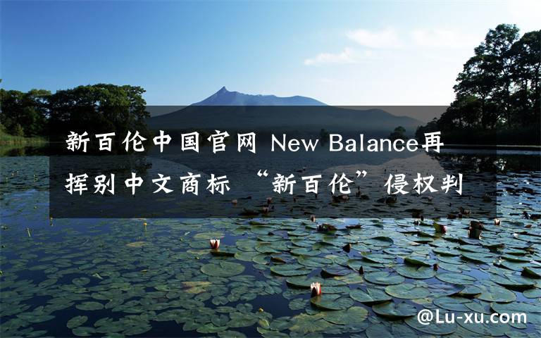 新百伦中国官网 New Balance再挥别中文商标 “新百伦”侵权判赔9800万