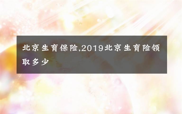 北京生育保险,2019北京生育险领取多少