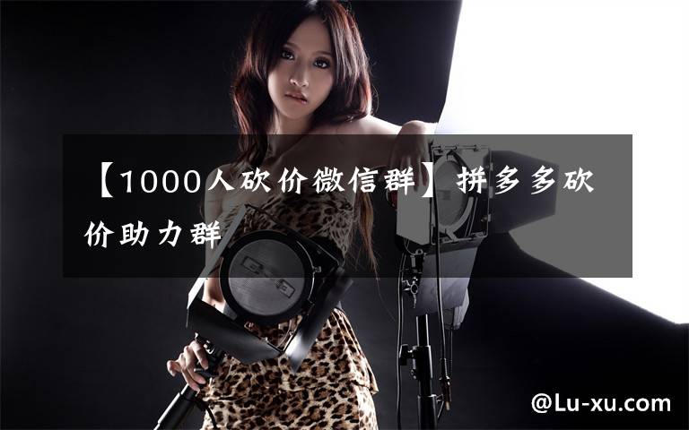 【1000人砍价微信群】拼多多砍价助力群