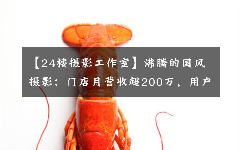 【24楼摄影工作室】沸腾的国风摄影：门店月营收超200万，用户消费高达7000元