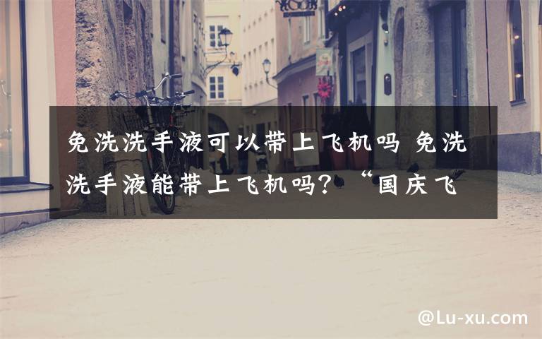 免洗洗手液可以带上飞机吗 免洗洗手液能带上飞机吗？“国庆飞行全攻略”来了！