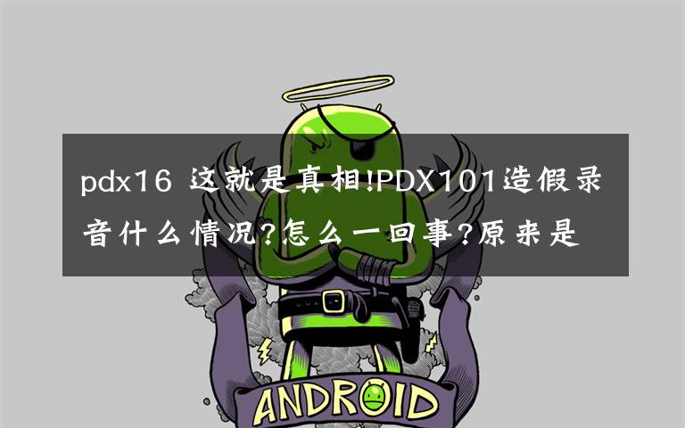 pdx16 这就是真相!PDX101造假录音什么情况?怎么一回事?原来是这样的