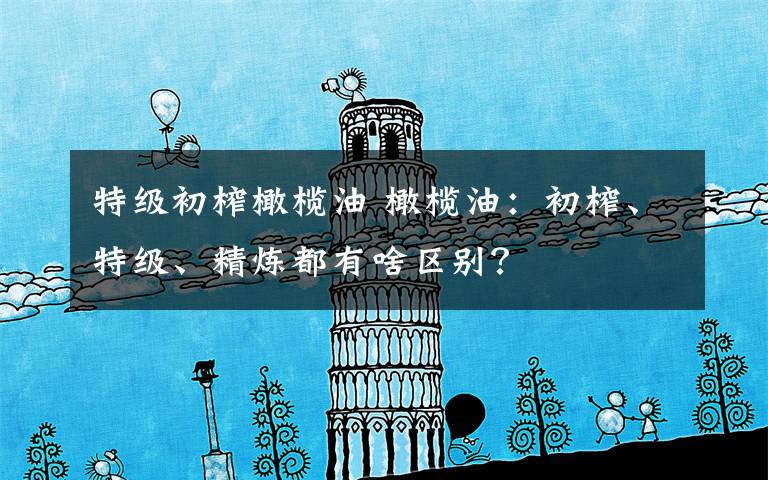 特级初榨橄榄油 橄榄油：初榨、特级、精炼都有啥区别？
